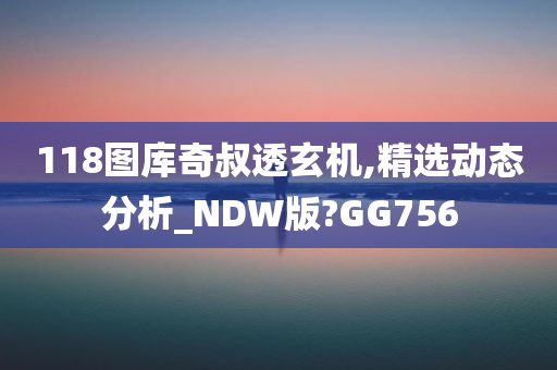 118图库奇叔透玄机,精选动态分析_NDW版?GG756