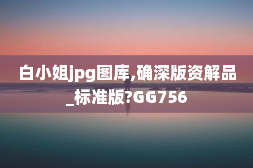 白小姐jpg图库,确深版资解品_标准版?GG756