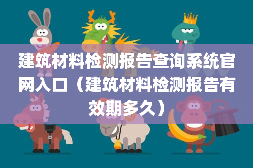 建筑材料检测报告查询系统官网入口（建筑材料检测报告有效期多久）