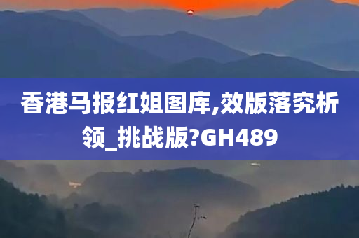 香港马报红姐图库,效版落究析领_挑战版?GH489