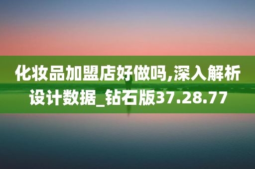 化妆品加盟店好做吗,深入解析设计数据_钻石版37.28.77