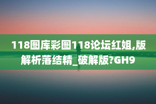 118图库彩图118论坛红姐,版解析落结精_破解版?GH9