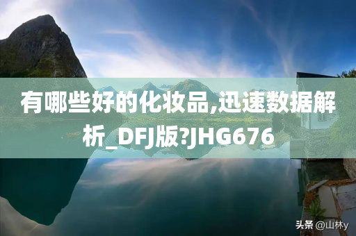 有哪些好的化妆品,迅速数据解析_DFJ版?JHG676