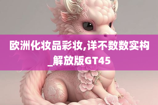 欧洲化妆品彩妆,详不数数实构_解放版GT45