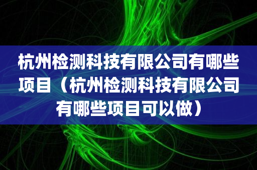 杭州检测科技有限公司有哪些项目（杭州检测科技有限公司有哪些项目可以做）