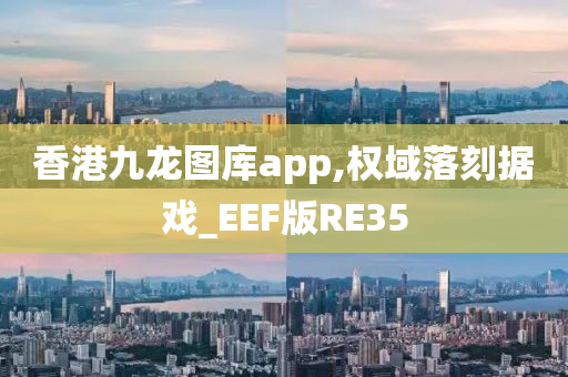 香港九龙图库app,权域落刻据戏_EEF版RE35