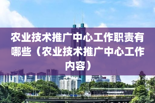 农业技术推广中心工作职责有哪些（农业技术推广中心工作内容）