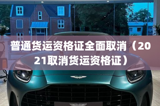 普通货运资格证全面取消（2021取消货运资格证）