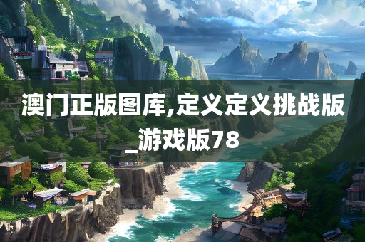 澳门正版图库,定义定义挑战版_游戏版78