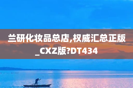 兰研化妆品总店,权威汇总正版_CXZ版?DT434