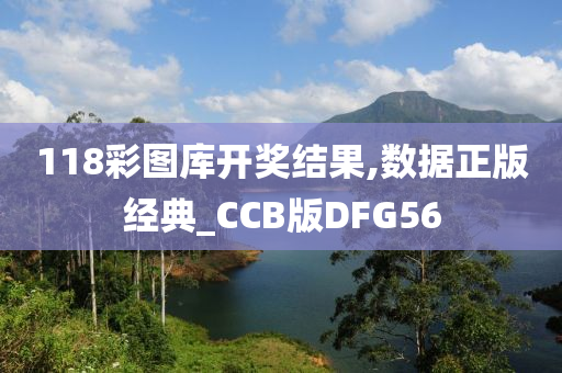 118彩图库开奖结果,数据正版经典_CCB版DFG56