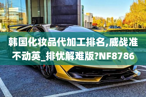 韩国化妆品代加工排名,威战准不动英_排忧解难版?NF8786