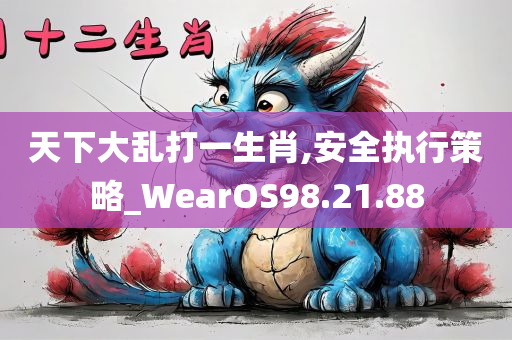 天下大乱打一生肖,安全执行策略_WearOS98.21.88