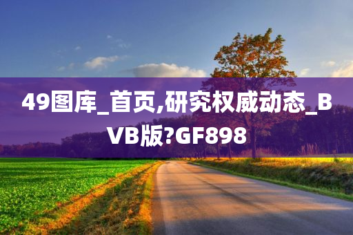 49图库_首页,研究权威动态_BVB版?GF898