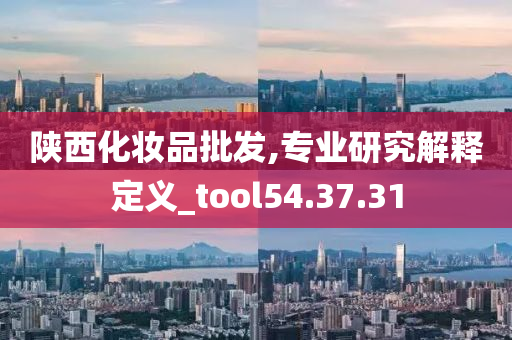 陕西化妆品批发,专业研究解释定义_tool54.37.31