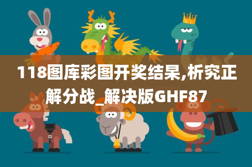 118图库彩图开奖结杲,析究正解分战_解决版GHF87