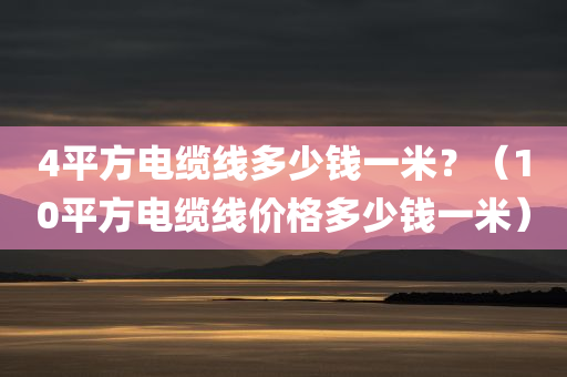 4平方电缆线多少钱一米？（10平方电缆线价格多少钱一米）