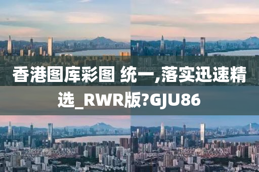 香港图库彩图 统一,落实迅速精选_RWR版?GJU86