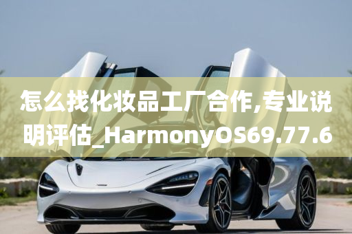 怎么找化妆品工厂合作,专业说明评估_HarmonyOS69.77.60