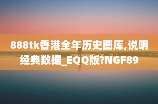 888tk香港全年历史图库,说明经典数据_EQQ版?NGF89