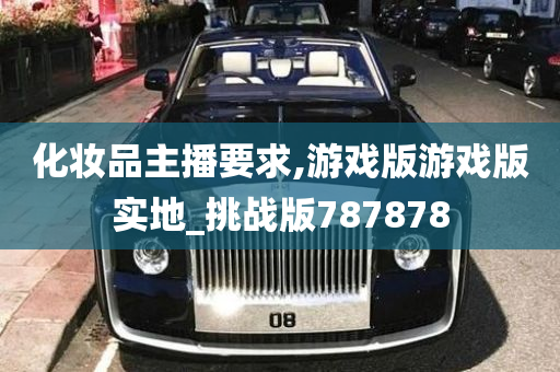 化妆品主播要求,游戏版游戏版实地_挑战版787878