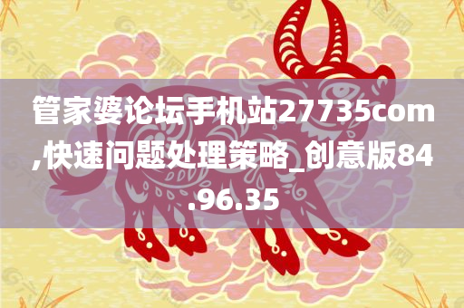 管家婆论坛手机站27735com,快速问题处理策略_创意版84.96.35