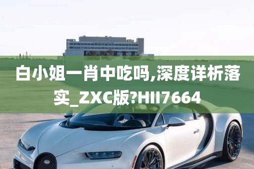 白小姐一肖中吃吗,深度详析落实_ZXC版?HII7664