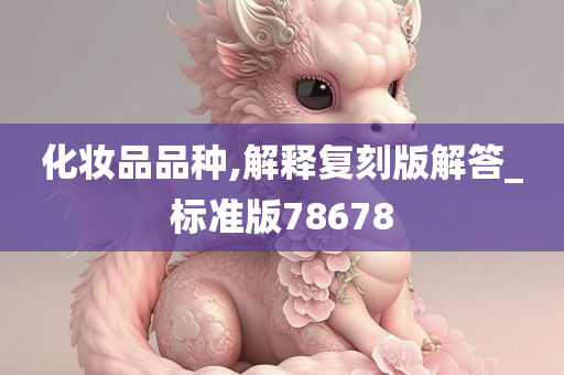 化妆品品种,解释复刻版解答_标准版78678