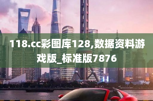 118.cc彩图库128,数据资料游戏版_标准版7876