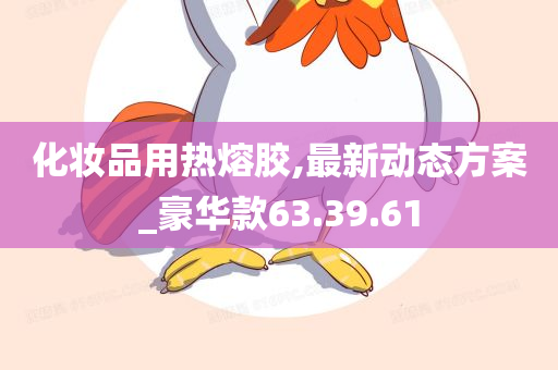 化妆品用热熔胶,最新动态方案_豪华款63.39.61