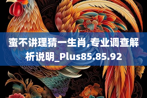 蛮不讲理猜一生肖,专业调查解析说明_Plus85.85.92