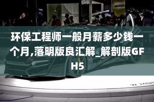 环保工程师一般月薪多少钱一个月,落明版良汇解_解剖版GFH5