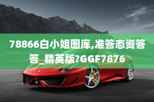 78866白小姐图库,准答态资答答_精英版?GGF7876