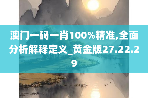 澳门一码一肖100%精准,全面分析解释定义_黄金版27.22.29