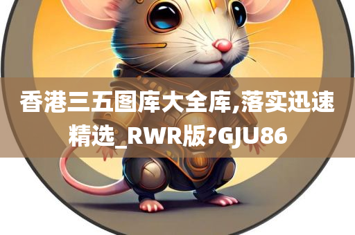 香港三五图库大全库,落实迅速精选_RWR版?GJU86