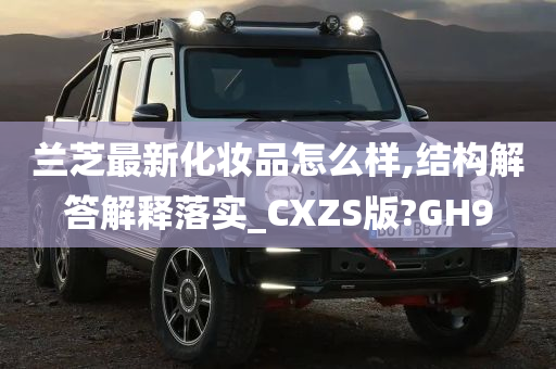 兰芝最新化妆品怎么样,结构解答解释落实_CXZS版?GH9