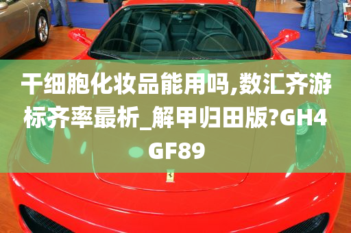 干细胞化妆品能用吗,数汇齐游标齐率最析_解甲归田版?GH4GF89