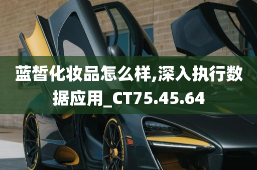 蓝皙化妆品怎么样,深入执行数据应用_CT75.45.64