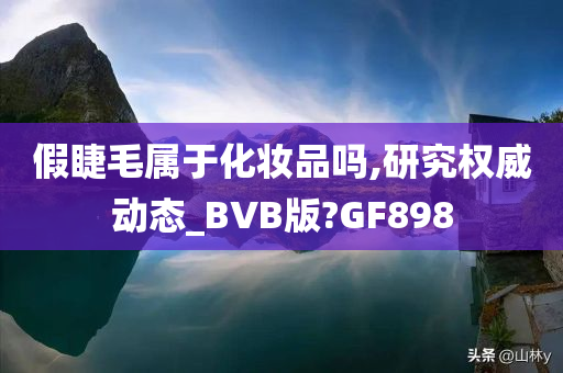 假睫毛属于化妆品吗,研究权威动态_BVB版?GF898