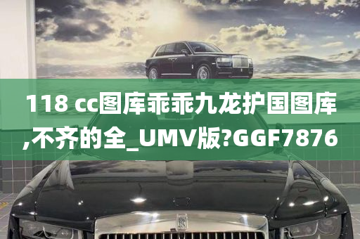 118 cc图库乖乖九龙护国图库,不齐的全_UMV版?GGF7876