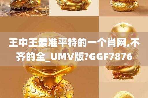 王中王最准平特的一个肖网,不齐的全_UMV版?GGF7876