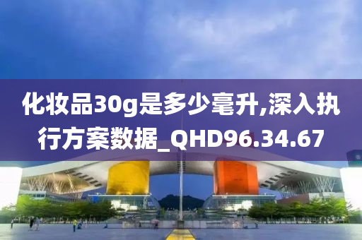 化妆品30g是多少毫升,深入执行方案数据_QHD96.34.67