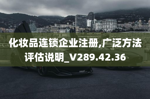 化妆品连锁企业注册,广泛方法评估说明_V289.42.36