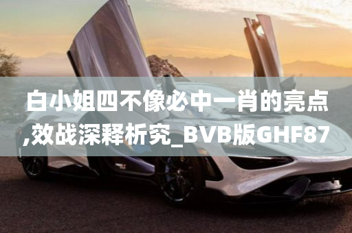 白小姐四不像必中一肖的亮点,效战深释析究_BVB版GHF87