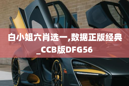 白小姐六肖选一,数据正版经典_CCB版DFG56