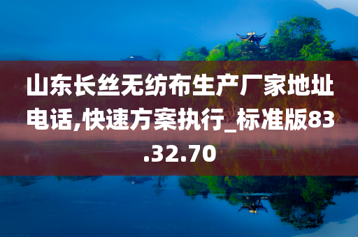 山东长丝无纺布生产厂家地址电话,快速方案执行_标准版83.32.70