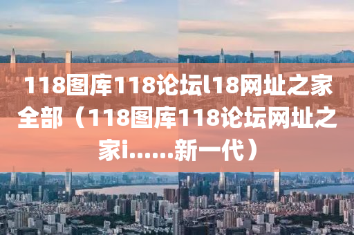 118图库118论坛l18网址之家全部（118图库118论坛网址之家i......新一代）