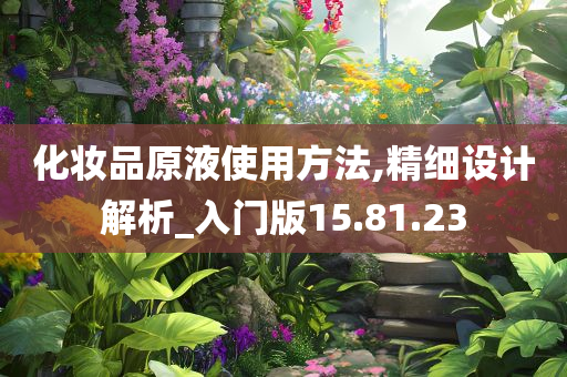 化妆品原液使用方法,精细设计解析_入门版15.81.23