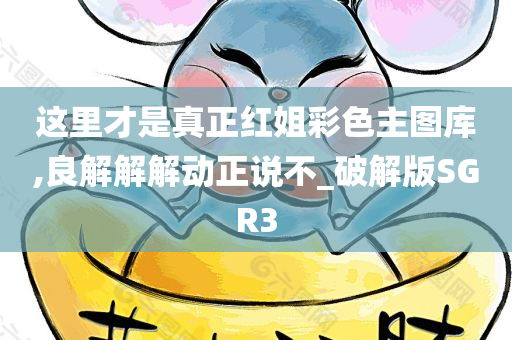 这里才是真正红姐彩色主图库,良解解解动正说不_破解版SGR3