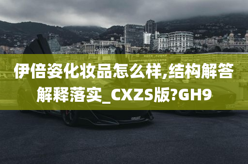 伊倍姿化妆品怎么样,结构解答解释落实_CXZS版?GH9